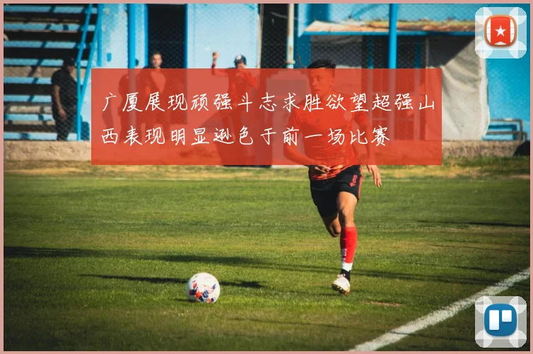 广厦展现顽强斗志求胜欲望超强山西表现明显逊色于前一场比赛