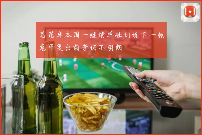恩昆库本周一继续单独训练下一轮意甲复出前景仍不明朗