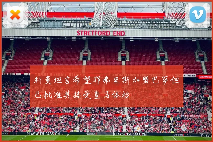 科曼坦言希望邓弗里斯加盟巴萨但已批准其接受皇马体检