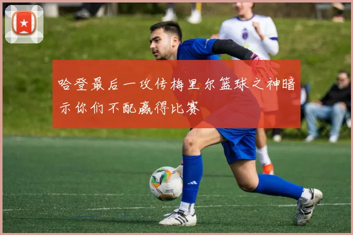 哈登最后一攻传梅里尔篮球之神暗示你们不配赢得比赛