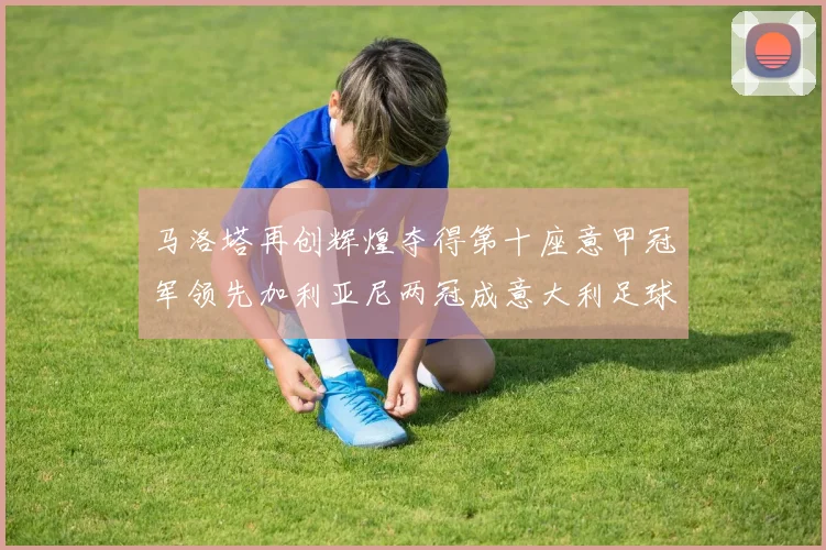 马洛塔再创辉煌夺得第十座意甲冠军领先加利亚尼两冠成意大利足球传奇