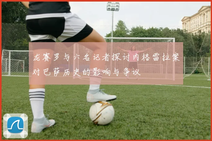 龙赛罗与六名记者探讨内格雷拉案对巴萨历史的影响与争议