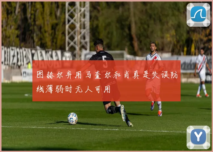 图赫尔弃用马奎尔和肖真是失误防线薄弱时无人可用