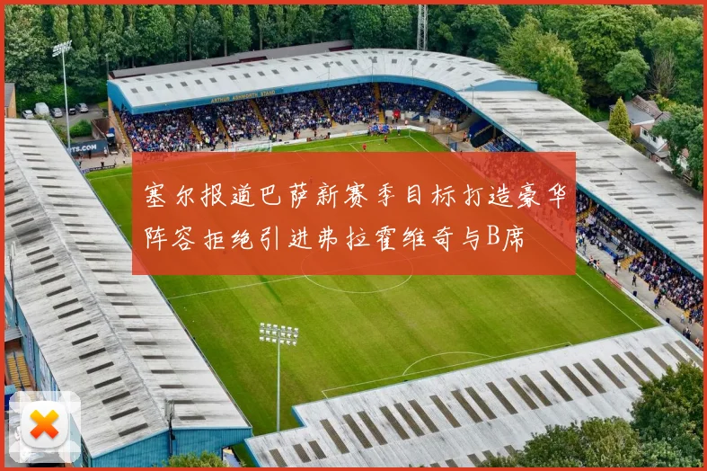 塞尔报道巴萨新赛季目标打造豪华阵容拒绝引进弗拉霍维奇与B席
