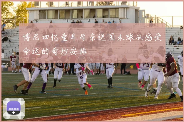 博尼回忆童年母亲送国米球衣感受命运的奇妙安排