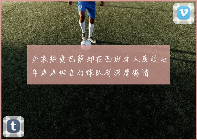 全家热爱巴萨却在西班牙人度过七年库库坦言对球队有深厚感情