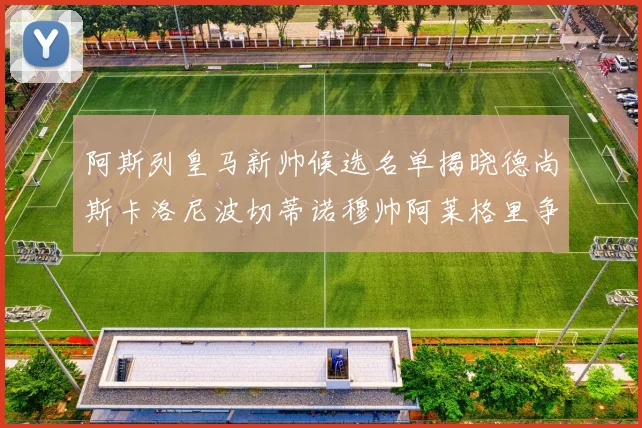 阿斯列皇马新帅候选名单揭晓德尚斯卡洛尼波切蒂诺穆帅阿莱格里争夺教鞭