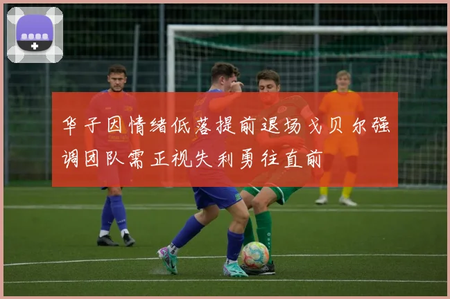 华子因情绪低落提前退场戈贝尔强调团队需正视失利勇往直前