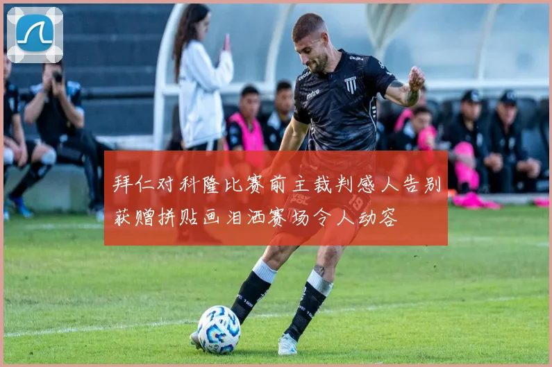 拜仁对科隆比赛前主裁判感人告别获赠拼贴画泪洒赛场令人动容