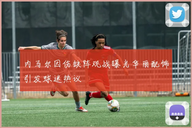内马尔因伤缺阵观战曝光华丽配饰引发球迷热议