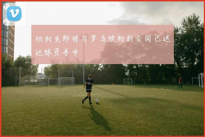 切利克即将与罗马续约新合同已送达球员手中