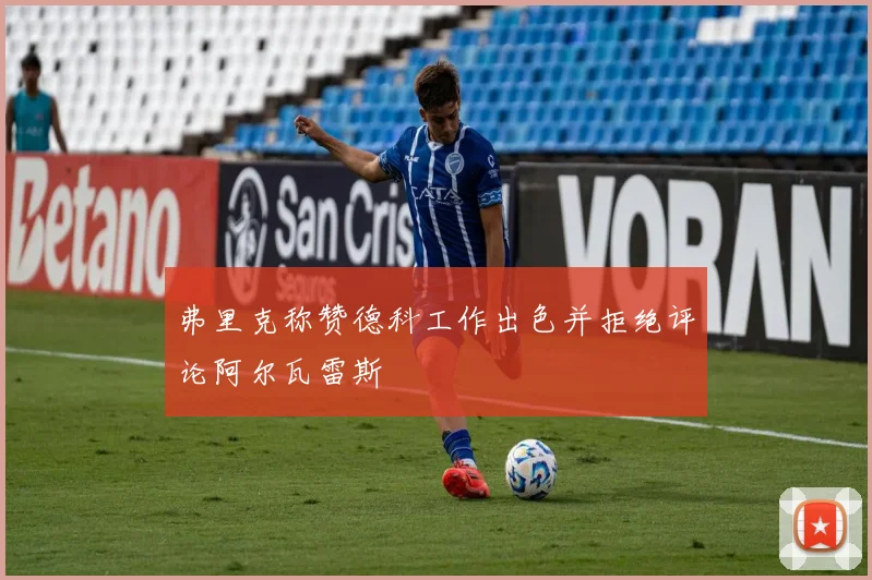 弗里克称赞德科工作出色并拒绝评论阿尔瓦雷斯