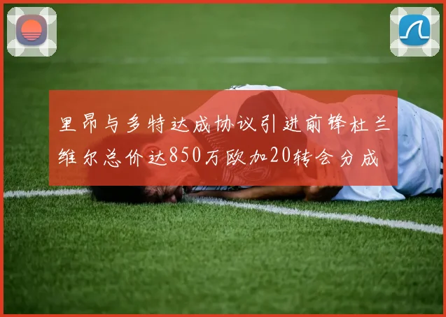 里昂与多特达成协议引进前锋杜兰维尔总价达850万欧加20转会分成