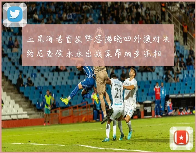 玉昆海港首发阵容揭晓四外援对决约尼查侯永永出战莱昂纳多亮相